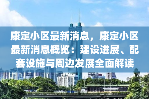 康定小區(qū)最新消息，康定小區(qū)最新消息概覽：建設(shè)進(jìn)展、配套設(shè)施與周邊發(fā)展全面解讀液壓動(dòng)力機(jī)械,元件制造