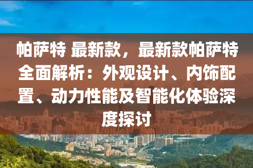 帕薩特 最新款，最新款帕薩特全面解析：外觀設(shè)計、內(nèi)飾配置、動力性能及智能化體驗深度探討