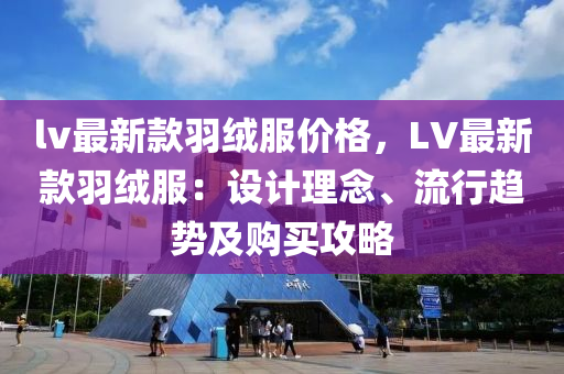 lv最新款羽絨服價格，LV最新款羽絨服：設(shè)計理念、流行趨勢及購買攻略