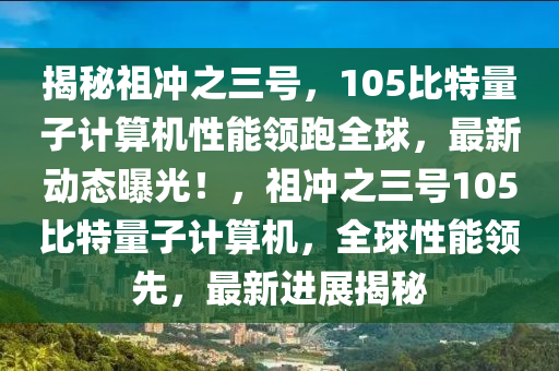 揭秘祖沖之三號，105比特量子計算機性能領(lǐng)跑全球，最新動態(tài)曝光！，祖沖之三號105比特量子計算機，全球性能領(lǐng)先，最新進展揭秘