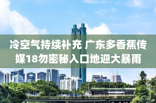 冷空氣持續(xù)補充 廣東多香蕉傳媒18勿密秘入口地迎大暴雨