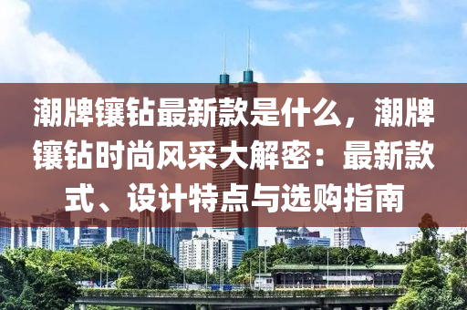 潮牌鑲鉆最新款是什么，潮牌鑲鉆時尚液壓動力機械,元件制造風采大解密：最新款式、設(shè)計特點與選購指南