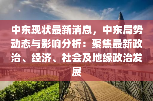 中東現(xiàn)狀最新消息，中東局勢動態(tài)與影響分析：聚焦最新政治、經濟、社會及地緣政治發(fā)展