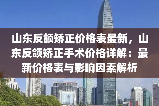 山東反頜矯正價格表最新，山東反頜矯正手術(shù)價格詳解：最新價格表與影響因素解析液壓動力機(jī)械,元件制造