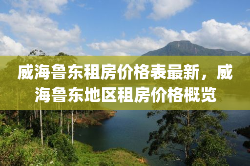 威海魯東租房價格表最新，威海魯東地區(qū)租房價格概覽液壓動力機械,元件制造