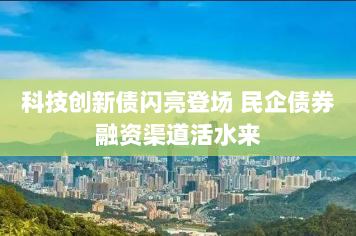 科技創(chuàng)新債閃亮登場 民企債券融資渠道活水來液壓動力機械,元件制造