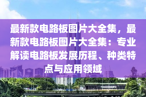 最新款電路板圖片大全集，最新款電路板圖片大全集：專業(yè)解讀電路板發(fā)展歷程、種類特點(diǎn)與應(yīng)用領(lǐng)域液壓動(dòng)力機(jī)械,元件制造