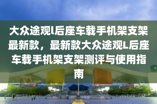 大眾途觀l后座車載手機(jī)架支架最新款，最新款大眾途觀L后座車載手機(jī)架支架測評與使用指南