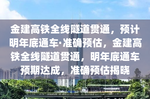 金建高鐵全線隧道貫通，預計明年底通車·準確預估，金建高鐵全線隧道貫通，明年底通車預期達成，準確預估揭曉液壓動力機械,元件制造