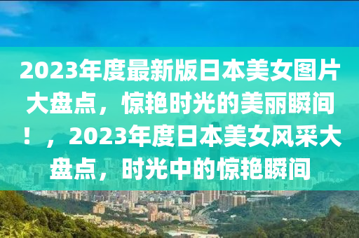 2023年度最新版日本美女圖片大盤液壓動力機械,元件制造點，驚艷時光的美麗瞬間！，2023年度日本美女風采大盤點，時光中的驚艷瞬間