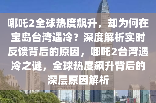 哪吒2全球熱度飆升，卻為何在寶島臺(tái)灣遇冷？深度解析實(shí)時(shí)反饋背后的原因，哪吒2臺(tái)灣遇冷之謎，全球熱度飆升背后的深層原因解析