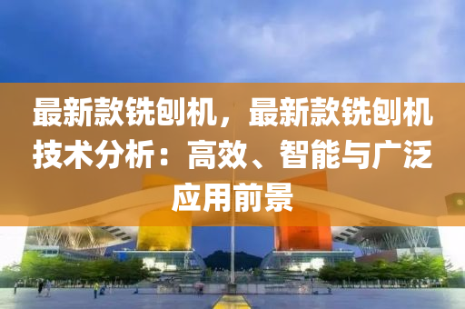 最新款銑刨機(jī)，最新款銑刨機(jī)技術(shù)分析：高效、智能與廣泛應(yīng)用前景