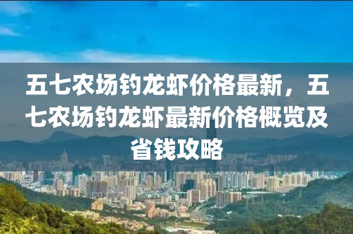 五七農(nóng)場釣龍蝦價格最新，五七農(nóng)場釣龍蝦最新價格概覽及省錢攻略