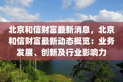 北京和信財富最新消息，北京和信財富最新動態(tài)概覽：業(yè)務發(fā)展、創(chuàng)新及行業(yè)影響力