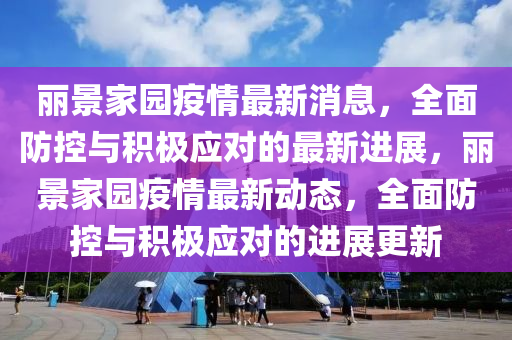 麗景家園疫情最新消息，全面防控與積極應對的最新進展，麗景家園疫情最新動態(tài)，全面防控與積極應對的進展更新