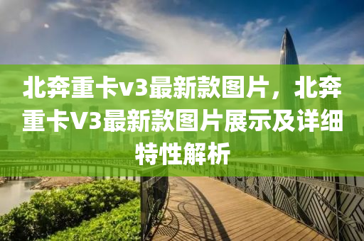 北奔重卡v3最新款圖片，液壓動力機械,元件制造北奔重卡V3最新款圖片展示及詳細特性解析