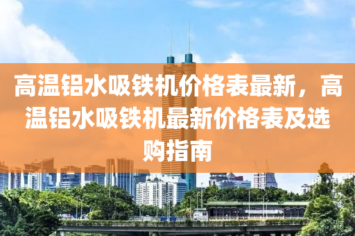 高溫鋁水吸鐵機(jī)價(jià)格表最新，高溫鋁水吸鐵機(jī)最新價(jià)格表及選購指南液壓動力機(jī)械,元件制造