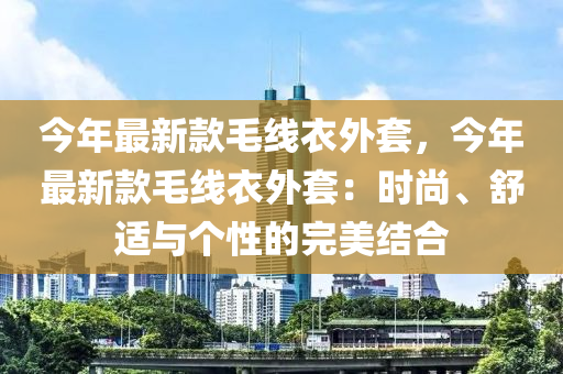 今年最新款毛線衣外套，今年最新款毛線衣外套：時(shí)尚、舒適與個(gè)性的完美結(jié)合