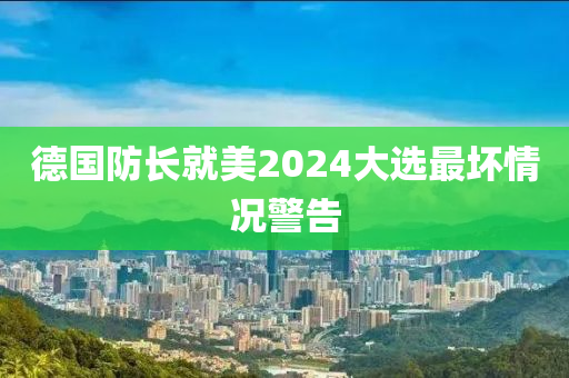 德國防長就美2024液壓動力機械,元件制造大選最壞情況警告