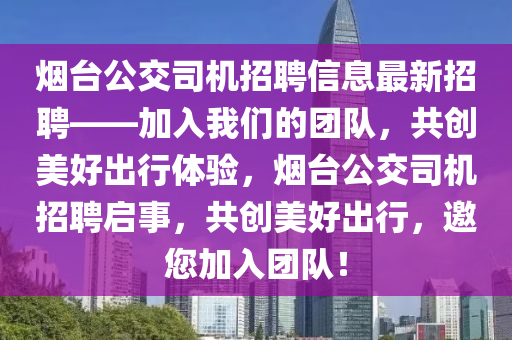 煙臺(tái)公交司機(jī)招聘信息最新招聘——加入我們的團(tuán)隊(duì)，共創(chuàng)美好出行體驗(yàn)，煙臺(tái)公交司機(jī)招聘啟事，共創(chuàng)美好出行，邀您加入團(tuán)隊(duì)！液壓動(dòng)力機(jī)械,元件制造