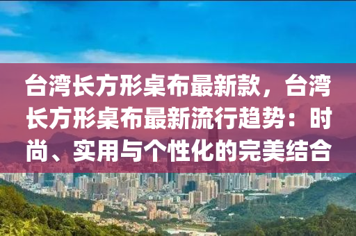 臺(tái)灣長方形桌布最新款，臺(tái)灣長方形桌布最新流行趨勢：時(shí)尚、液壓動(dòng)力機(jī)械,元件制造實(shí)用與個(gè)性化的完美結(jié)合