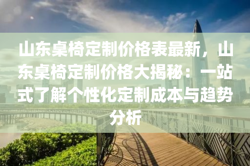 山東桌椅定制價格表最新，山東桌椅定制價格大揭秘：一站式了解個性化定制成本與趨勢分析