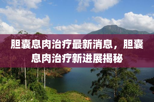 膽囊息肉治療最新消息，膽囊息肉治療新進(jìn)展揭秘