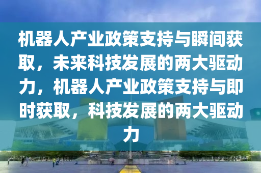 機器人產(chǎn)業(yè)政策支持與瞬間獲取，未來科技發(fā)展的兩大驅(qū)動力，機器人產(chǎn)業(yè)政策支持與即時獲取，科技發(fā)展的兩大驅(qū)動力液壓動力機械,元件制造