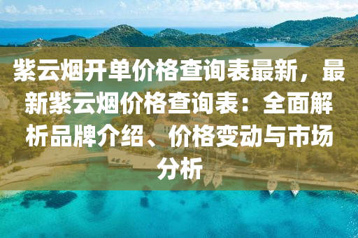 紫云煙開單價格查詢表最新，最新紫云煙價格查詢表：全面解析品牌介紹、價格變動與市液壓動力機械,元件制造場分析