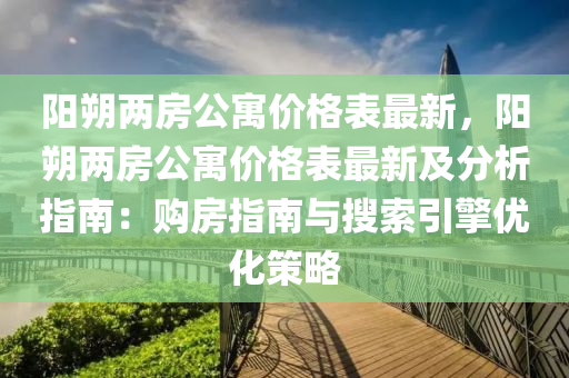 陽朔兩房公寓價格表最新，陽朔兩房公寓價格表最新及分析指南：購房指南與搜索引擎優(yōu)化策略