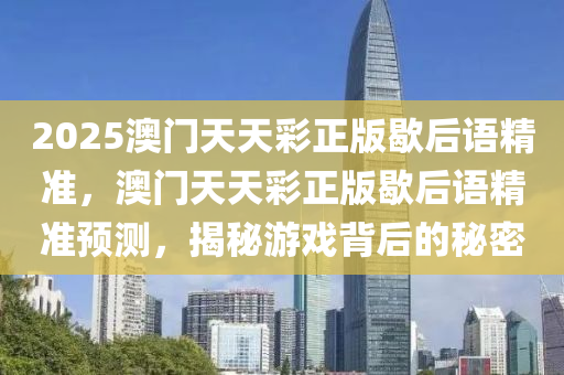 液壓動力機械,元件制造2025澳門天天彩正版歇后語精準，澳門天天彩正版歇后語精準預測，揭秘游戲背后的秘密