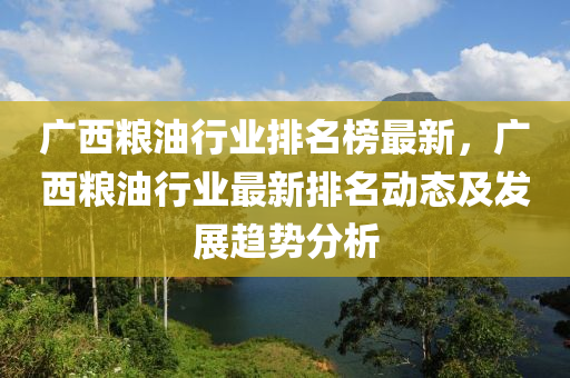 廣西糧油行業(yè)排名榜最新，廣西糧油行業(yè)最新排名動態(tài)及發(fā)展趨勢分析