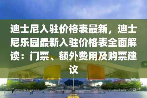 迪士尼入駐價格表最新，迪士尼樂園最新入駐價格表全面解讀：門票、額外費(fèi)用及購票建議