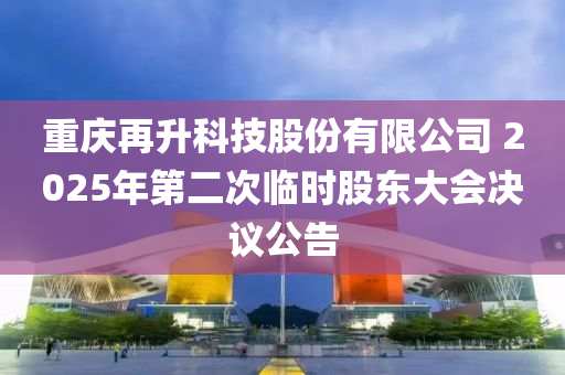 重慶再升科技股份有限公司 2025年第二次臨時(shí)股東大會(huì)決議公告液壓動(dòng)力機(jī)械,元件制造