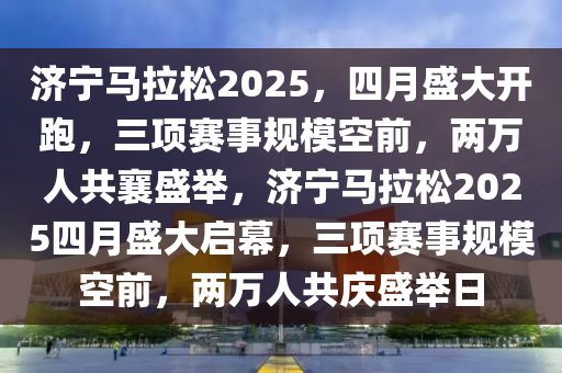 濟(jì)寧馬拉松2025，四月盛大開跑，三項(xiàng)賽事規(guī)?？涨?，兩萬人共襄盛舉，濟(jì)寧馬拉松2025四月盛大啟幕，三項(xiàng)賽事規(guī)?？涨?，兩萬人共慶盛舉日