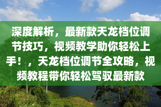 深度解析，最新款天龍檔位調(diào)節(jié)技巧，視頻教學助你輕松上手！，天龍檔位調(diào)節(jié)全攻略，視頻教程帶你輕松駕馭最新款液壓動力機械,元件制造