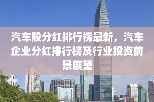 汽車股分紅排行榜最新，汽車企業(yè)分紅排行榜及行業(yè)投資前景展望液壓動(dòng)力機(jī)械,元件制造