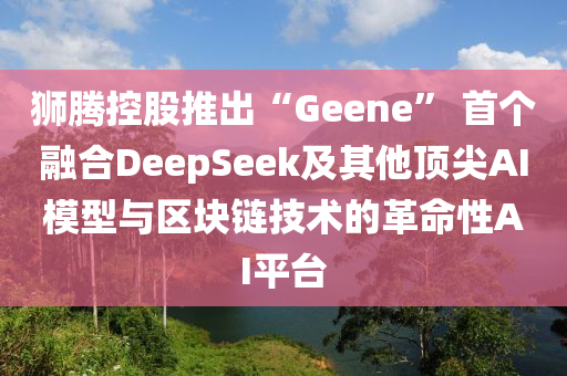 獅騰控股推出“Geene” 首個(gè)融合DeepSeek及其他頂尖AI模型與區(qū)塊鏈技術(shù)的革命性AI平臺(tái)液壓動(dòng)力機(jī)械,元件制造