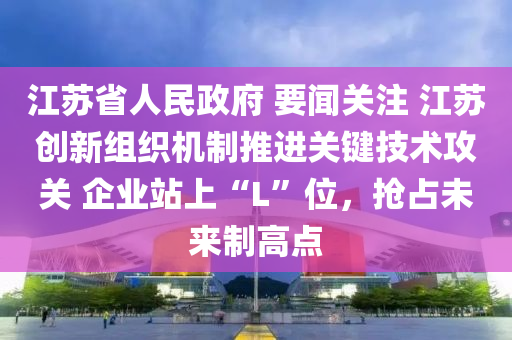 江蘇省人民政府 要聞關(guān)注 江蘇創(chuàng)新組織機(jī)制推進(jìn)關(guān)鍵技術(shù)攻關(guān) 企業(yè)站上“L”位，搶占未來(lái)制高點(diǎn)