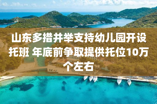 山東多措并舉支持幼兒園開設(shè)托班 年底前爭取提供托位10萬個左右液壓動力機(jī)械,元件制造