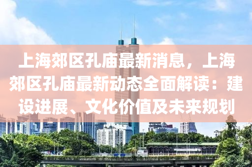 上液壓動力機(jī)械,元件制造海郊區(qū)孔廟最新消息，上海郊區(qū)孔廟最新動態(tài)全面解讀：建設(shè)進(jìn)展、文化價值及未來規(guī)劃