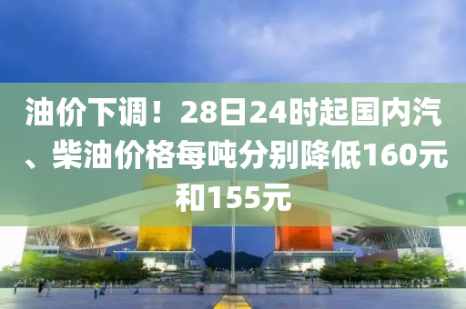 油價下調！28日24時起國內汽、柴油價格每噸分別降低160元和155元