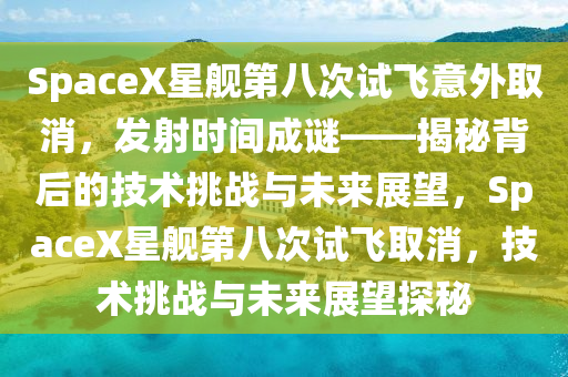 SpaceX星艦第八次試飛意外取消，發(fā)射時(shí)間成謎——揭秘背后的技術(shù)挑戰(zhàn)與未來(lái)展望，SpaceX星艦第八次試飛取消，技術(shù)挑戰(zhàn)與未來(lái)展望探秘液壓動(dòng)力機(jī)械,元件制造