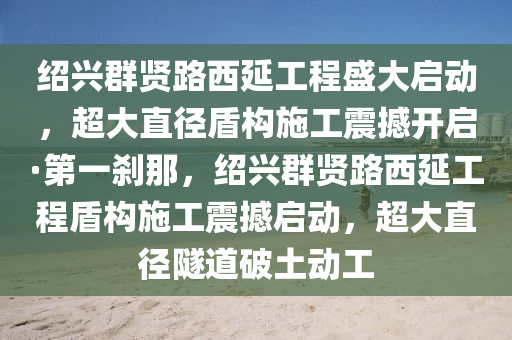 紹興群賢路西延工程盛大啟動，超大直徑盾構(gòu)施工震撼開啟·第一剎那，紹興群賢路西延工程盾構(gòu)施工震撼啟動，超大直徑隧道破土動工液壓動力機(jī)械,元件制造