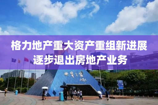 格力地產重大資產重組新進展 逐步退出房地產業(yè)務液壓動力機械,元件制造