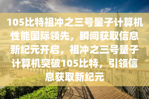 105比特祖沖之三號量子計算機性能國際領(lǐng)先，瞬間獲取信息新紀(jì)元開啟，祖沖之三號量子計算機突破105比特，引領(lǐng)信息獲取新紀(jì)元液壓動力機械,元件制造