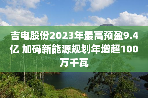 吉電股份2023年最高預(yù)盈9.4億 加碼新能源規(guī)劃年增超100萬千瓦