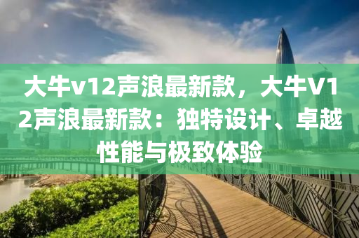 大牛v12聲浪最新款，大牛V12聲浪最新款：獨特設計液壓動力機械,元件制造、卓越性能與極致體驗