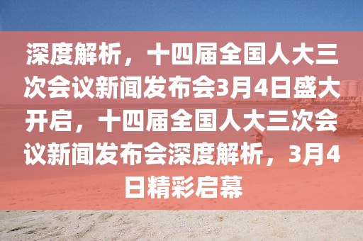 深度解析，十四屆全國人大三次會議新聞發(fā)布會3月4日盛大開啟，十四屆全國人大三次會議新聞發(fā)布會深度解析，3月4日精彩啟幕液壓動力機械,元件制造