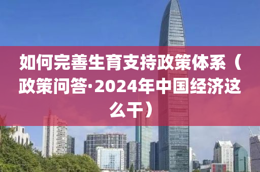 如何完善生育支持政策體系（政策問答·2024年中國經(jīng)濟液壓動力機械,元件制造這么干）